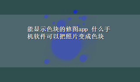 能显示色块的修图app 什么手机软件可以把照片变成色块