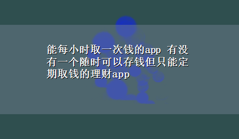 能每小时取一次钱的app 有没有一个随时可以存钱但只能定期取钱的理财app