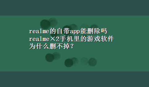 realme的自带app能删除吗 realme×2手机里的游戏软件为什么删不掉？