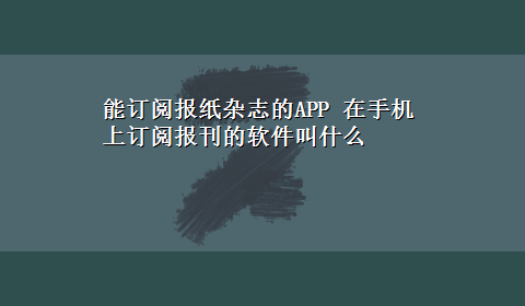 能订阅报纸杂志的APP 在手机上订阅报刊的软件叫什么