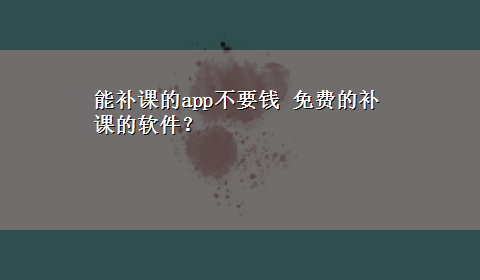 能补课的app不要钱 免费的补课的软件？