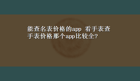 能查名表价格的app 看手表查手表价格那个app比较全?