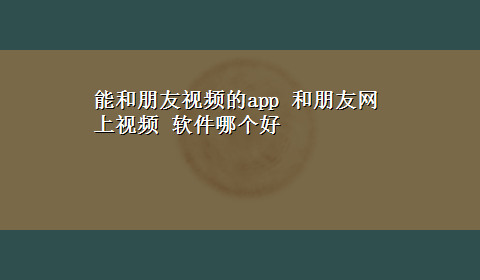 能和朋友视频的app 和朋友网上视频 软件哪个好