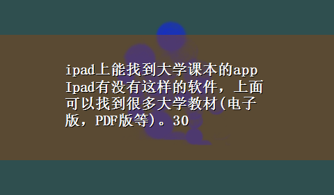 ipad上能找到大学课本的app Ipad有没有这样的软件，上面可以找到很多大学教材(电子版，PDF版等)。30