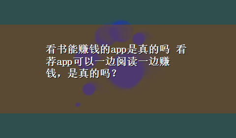 看书能赚钱的app是真的吗 看荐app可以一边阅读一边赚钱，是真的吗？