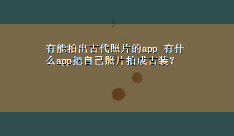 有能拍出古代照片的app 有什么app把自己照片拍成古装？