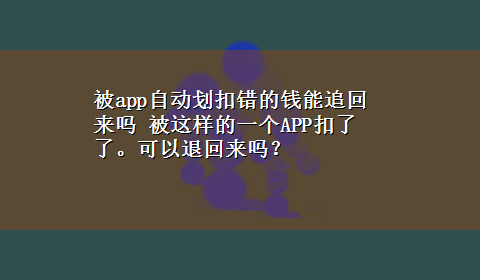 被app自动划扣错的钱能追回来吗 被这样的一个APP扣了了。可以退回来吗？