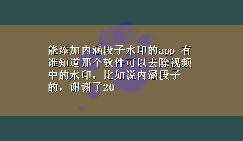 能添加内涵段子水印的app 有谁知道那个软件可以去除视频中的水印，比如说内涵段子的，谢谢了20