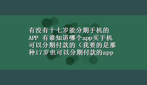 有没有十七岁能分期手机的APP 有谁知道哪个app买手机可以分期付款的（我要的是那种17岁也可以分期付款的app）