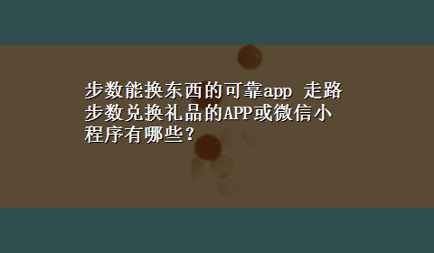 步数能换东西的可靠app 走路步数兑换礼品的APP或微信小程序有哪些？