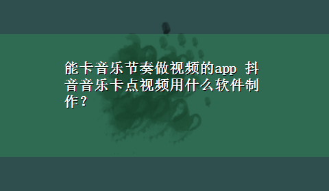 能卡音乐节奏做视频的app 抖音音乐卡点视频用什么软件制作？