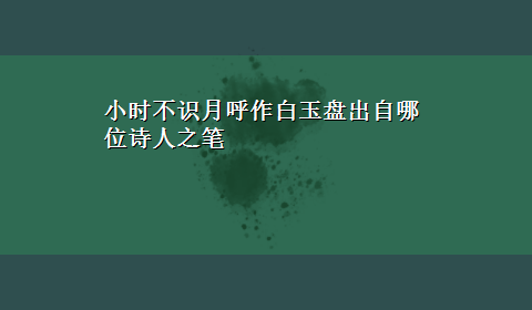 小时不识月呼作白玉盘出自哪位诗人之笔