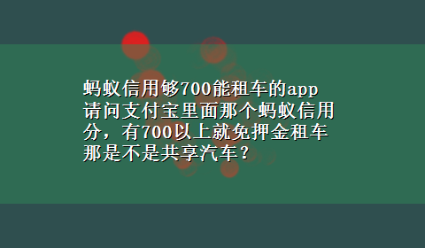 蚂蚁信用够700能租车的app 请问支付宝里面那个蚂蚁信用分，有700以上就免押金租车那是不是共享汽车？