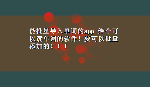 能批量导入单词的app 给个可以读单词的软件！要可以批量添加的！！！