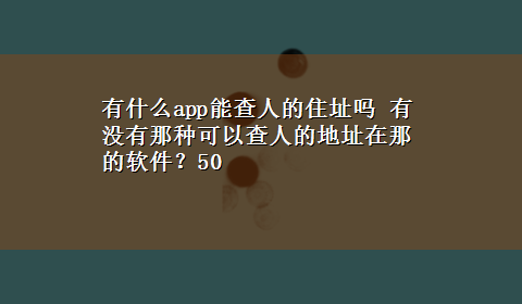 有什么app能查人的住址吗 有没有那种可以查人的地址在那的软件？50