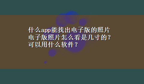 什么app能找出电子版的照片 电子版照片怎么看是几寸的？可以用什么软件？