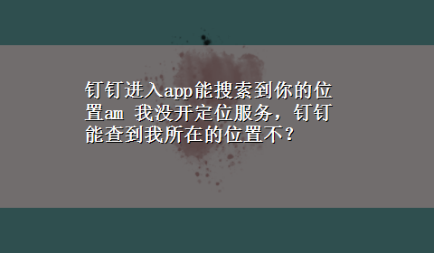 钉钉进入app能搜索到你的位置am 我没开定位服务，钉钉能查到我所在的位置不？