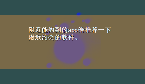 附近能约到的app给推荐一下 附近约会的软件。