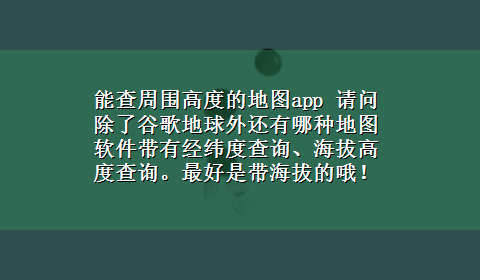 能查周围高度的地图app 请问除了谷歌地球外还有哪种地图软件带有经纬度查询、海拔高度查询。最好是带海拔的哦！