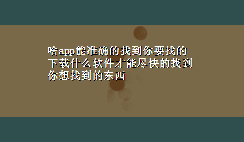 啥app能准确的找到你要找的 x-z什么软件才能尽快的找到你想找到的东西