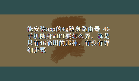 能安装app的4g随身路由器 4G手机随身WIFI要怎么弄，就是只有4G能用的那种，有没有详细步骤