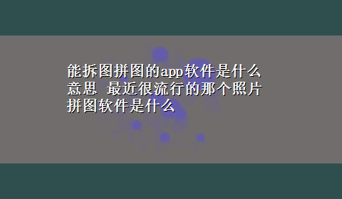 能拆图拼图的app软件是什么意思 最近很流行的那个照片拼图软件是什么