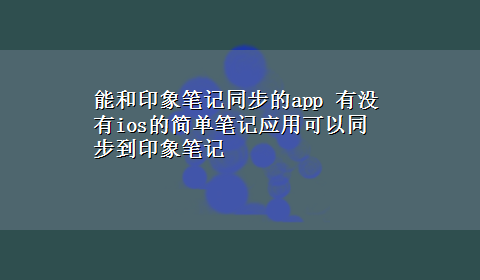 能和印象笔记同步的app 有没有ios的简单笔记应用可以同步到印象笔记