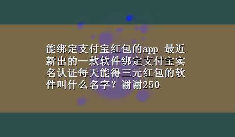 能绑定支付宝红包的app 最近新出的一款软件绑定支付宝实名认证每天能得三元红包的软件叫什么名字？谢谢250