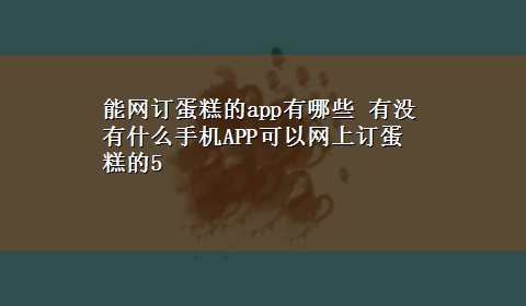 能网订蛋糕的app有哪些 有没有什么手机APP可以网上订蛋糕的5