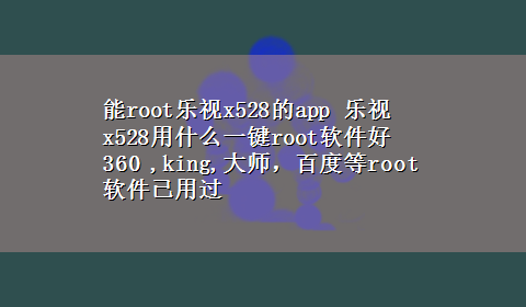 能root乐视x528的app 乐视x528用什么一键root软件好 360 ,king,大师，百度等root软件已用过