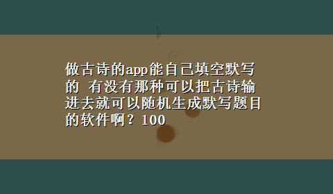 做古诗的app能自己填空默写的 有没有那种可以把古诗输进去就可以随机生成默写题目的软件啊？100