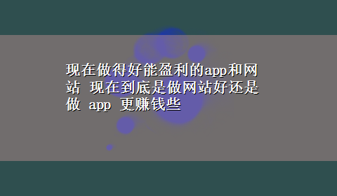 现在做得好能盈利的app和网站 现在到底是做网站好还是做 app 更赚钱些