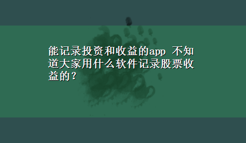 能记录投资和收益的app 不知道大家用什么软件记录股票收益的？