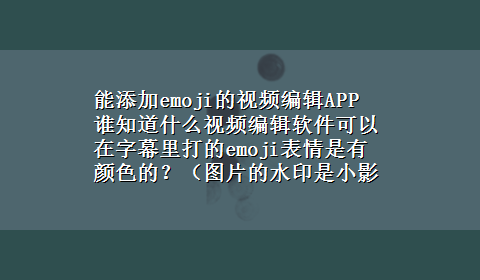 能添加emoji的视频编辑APP 谁知道什么视频编辑软件可以在字幕里打的emoji表情是有颜色的？（图片的水印是小影，我试过了，安卓