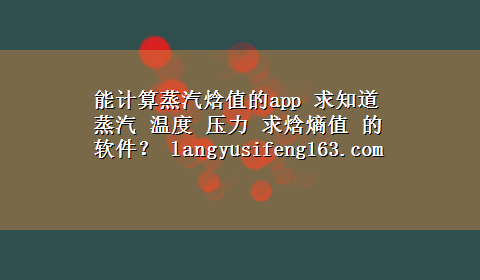 能计算蒸汽焓值的app 求知道蒸汽 温度 压力 求焓熵值 的软件？ langyusifeng163.com