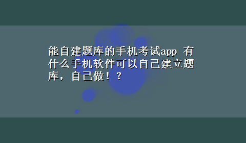 能自建题库的手机考试app 有什么手机软件可以自己建立题库，自己做！？