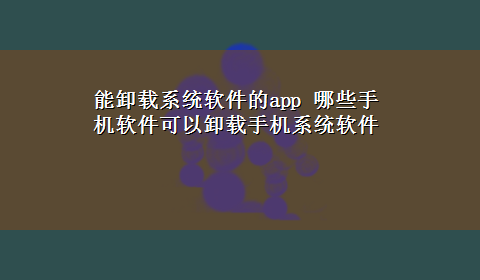 能卸载系统软件的app 哪些手机软件可以卸载手机系统软件