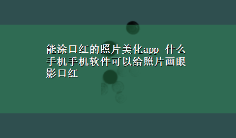 能涂口红的照片美化app 什么手机手机软件可以给照片画眼影口红