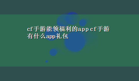 cf手游能领福利的app cf手游有什么app礼包