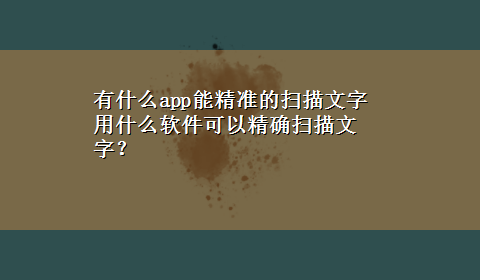 有什么app能精准的扫描文字 用什么软件可以精确扫描文字？