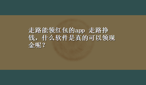 走路能领红包的app 走路挣钱，什么软件是真的可以领现金呢？