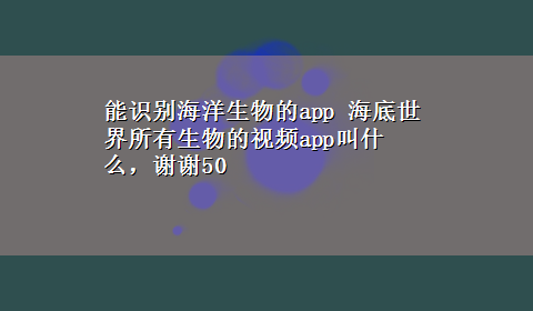 能识别海洋生物的app 海底世界所有生物的视频app叫什么，谢谢50