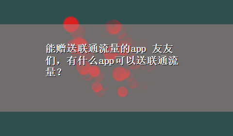 能赠送联通流量的app 友友们，有什么app可以送联通流量？