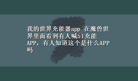 我的世界充能器app 在魔兽世界里面看到有人喊51充能APP，有人知道这个是什么APP吗