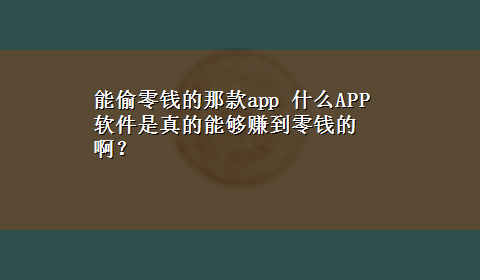 能偷零钱的那款app 什么APP软件是真的能够赚到零钱的啊？