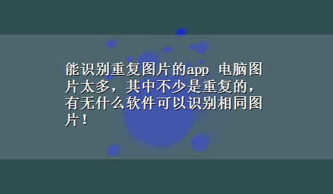 能识别重复图片的app 电脑图片太多，其中不少是重复的，有无什么软件可以识别相同图片！