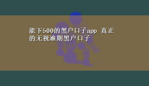 能下500的黑户口子app 真正的无视逾期黑户口子