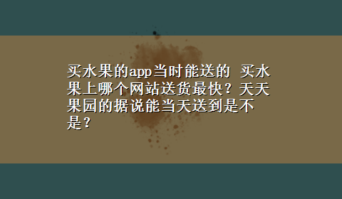 买水果的app当时能送的 买水果上哪个网站送货最快？天天果园的据说能当天送到是不是？