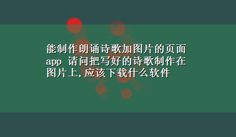 能制作朗诵诗歌加图片的页面app 请问把写好的诗歌制作在图片上,应该x-z什么软件