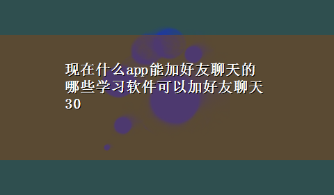 现在什么app能加好友聊天的 哪些学习软件可以加好友聊天30